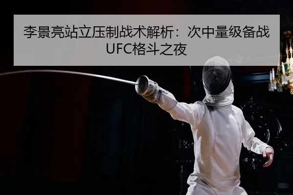 李景亮站立压制战术解析：次中量级备战UFC格斗之夜